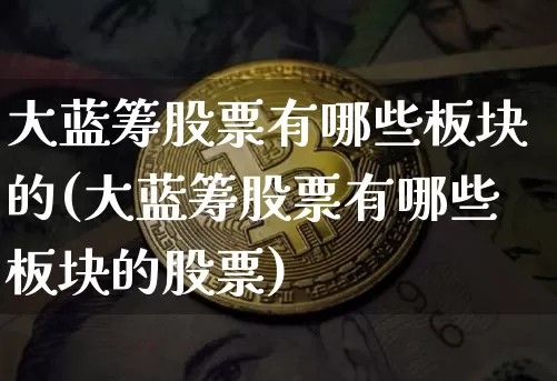 大蓝筹股票有哪些板块的(大蓝筹股票有哪些板块的股票)_https://www.cangshenghg.com_财经新闻_第1张
