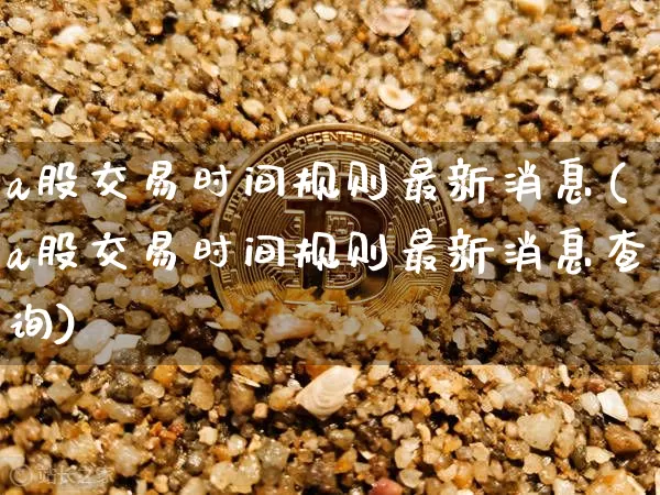 a股交易时间规则最新消息(a股交易时间规则最新消息查询)_https://www.cangshenghg.com_科创板_第1张