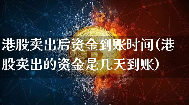 港股卖出后资金到账时间(港股卖出的资金是几天到账)_https://www.cangshenghg.com_创业板_第1张
