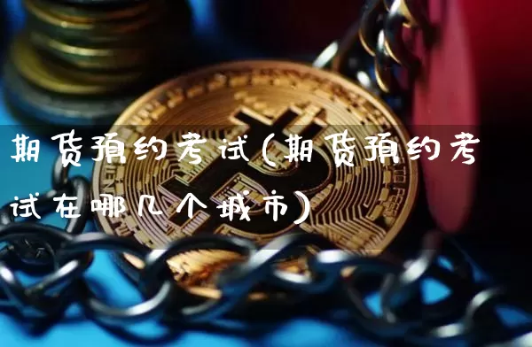 期货预约考试(期货预约考试在哪几个城市)_https://www.cangshenghg.com_创业板_第1张