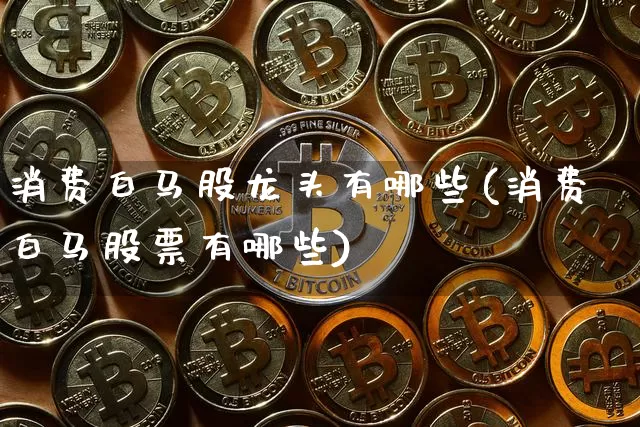 消费白马股龙头有哪些(消费白马股票有哪些)_https://www.cangshenghg.com_A股_第1张