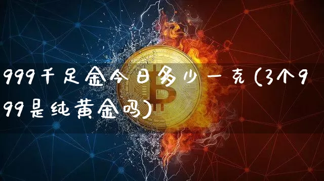 999千足金今日多少一克(3个999是纯黄金吗)_https://www.cangshenghg.com_财经新闻_第1张
