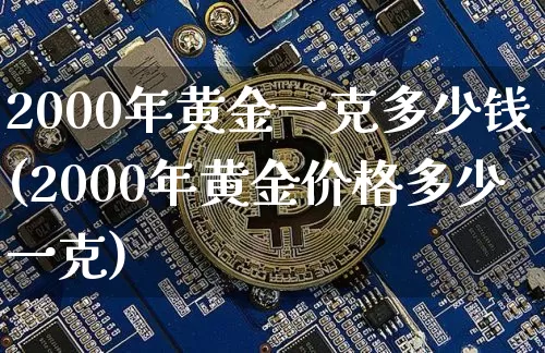 2000年黄金一克多少钱(2000年黄金价格多少一克)_https://www.cangshenghg.com_科创板_第1张