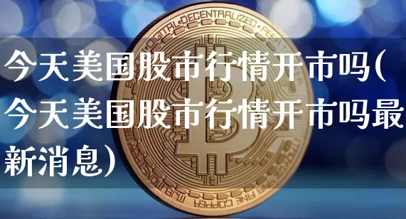 今天美国股市行情开市吗(今天美国股市行情开市吗最新消息)_https://www.cangshenghg.com_创业板_第1张
