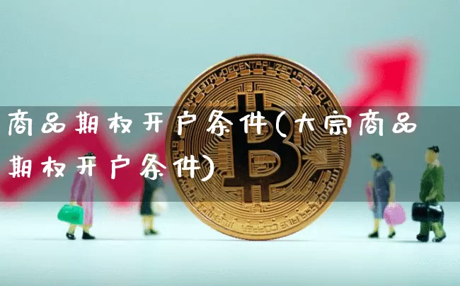 商品期权开户条件(大宗商品期权开户条件)_https://www.cangshenghg.com_财经新闻_第1张