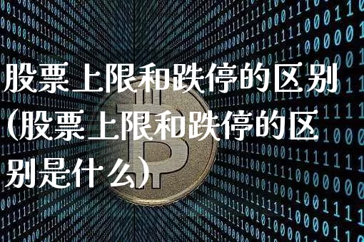 股票上限和跌停的区别(股票上限和跌停的区别是什么)_https://www.cangshenghg.com_创业板_第1张