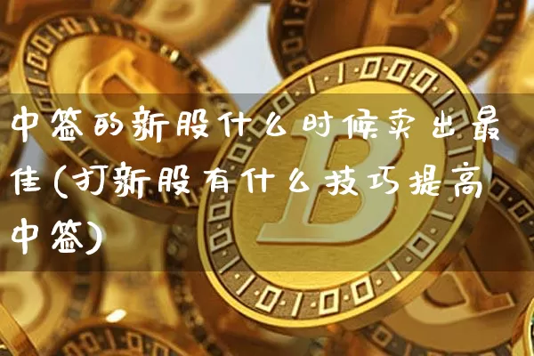 中签的新股什么时候卖出最佳(打新股有什么技巧提高中签)_https://www.cangshenghg.com_北交所_第1张
