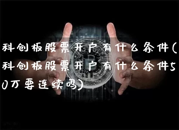 科创板股票开户有什么条件(科创板股票开户有什么条件50万要连续吗)_https://www.cangshenghg.com_创业板_第1张