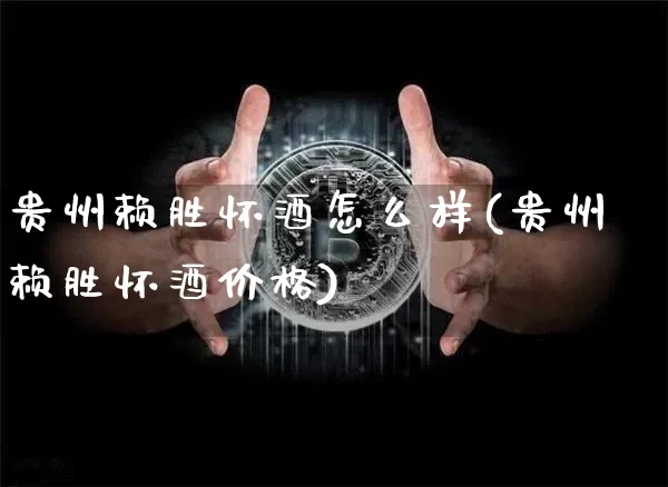 贵州赖胜怀酒怎么样(贵州赖胜怀酒价格)_https://www.cangshenghg.com_财经新闻_第1张