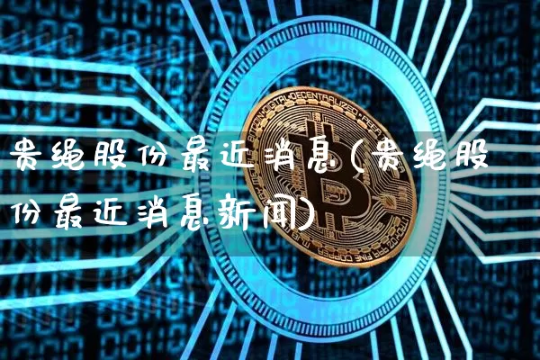 贵绳股份最近消息(贵绳股份最近消息新闻)_https://www.cangshenghg.com_财经新闻_第1张