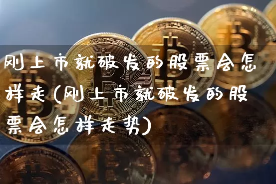 刚上市就破发的股票会怎样走(刚上市就破发的股票会怎样走势)_https://www.cangshenghg.com_创业板_第1张