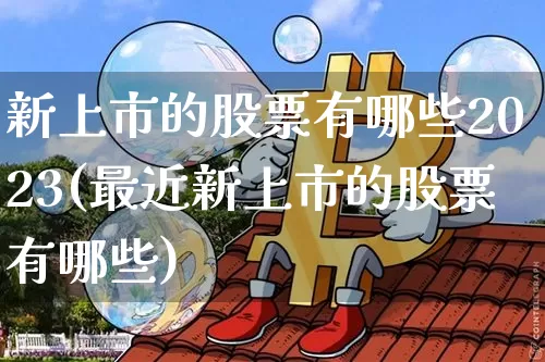 新上市的股票有哪些2023(最近新上市的股票有哪些)_https://www.cangshenghg.com_创业板_第1张