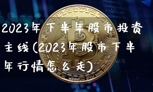 2023年下半年股市投资主线(2023年股市下半年行情怎么走)_https://www.cangshenghg.com_A股_第1张