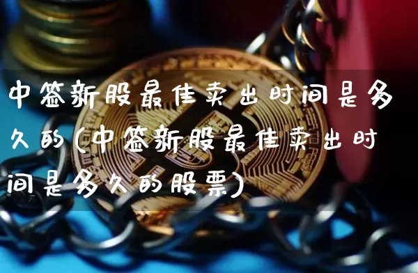 中签新股最佳卖出时间是多久的(中签新股最佳卖出时间是多久的股票)_https://www.cangshenghg.com_A股_第1张
