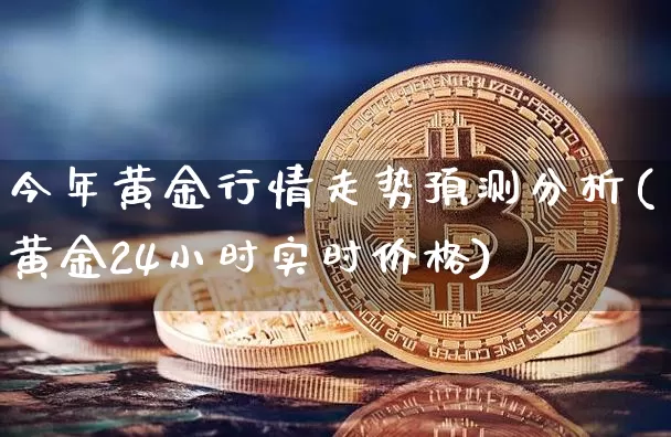 今年黄金行情走势预测分析(黄金24小时实时价格)_https://www.cangshenghg.com_北交所_第1张