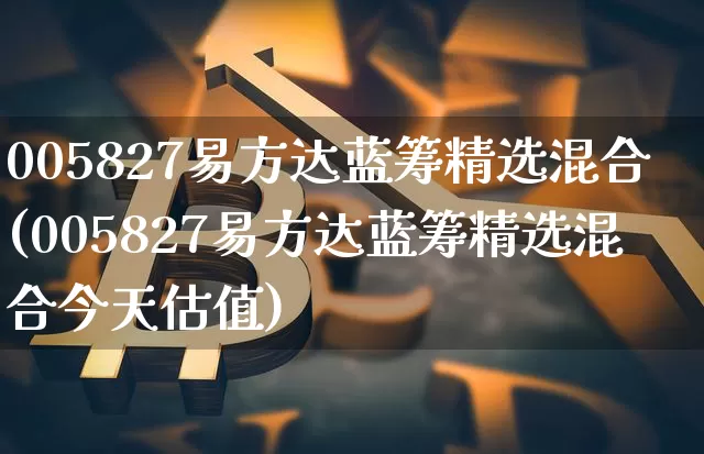 005827易方达蓝筹精选混合(005827易方达蓝筹精选混合今天估值)_https://www.cangshenghg.com_A股_第1张