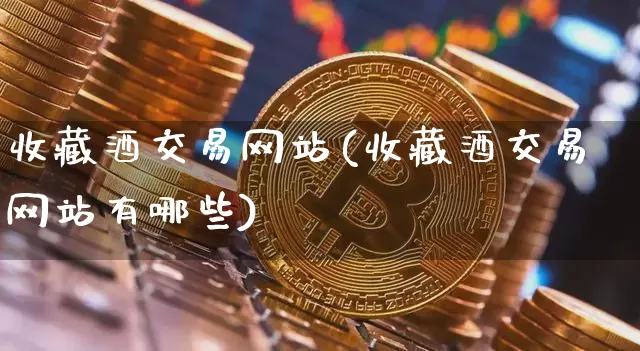 收藏酒交易网站(收藏酒交易网站有哪些)_https://www.cangshenghg.com_科创板_第1张