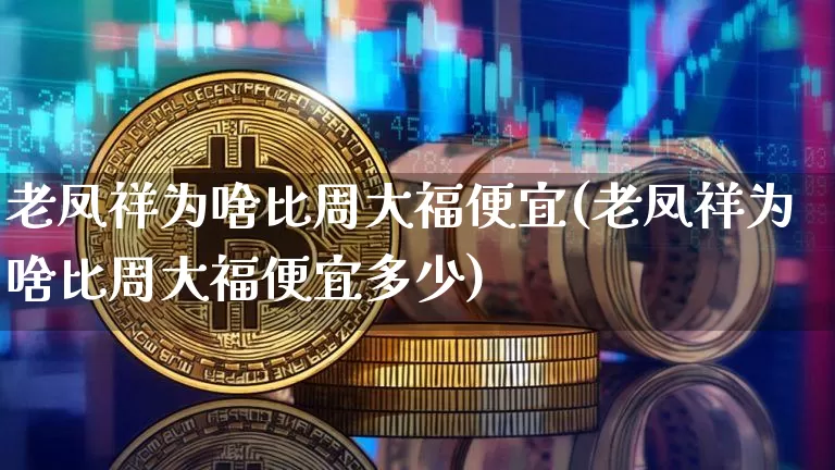 老凤祥为啥比周大福便宜(老凤祥为啥比周大福便宜多少)_https://www.cangshenghg.com_科创板_第1张