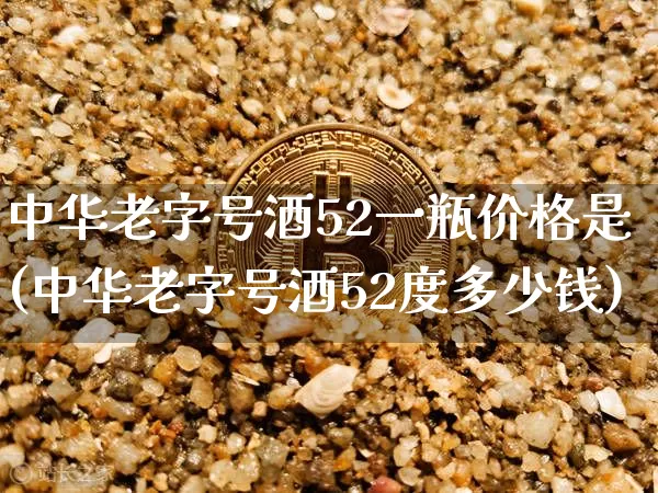 中华老字号酒52一瓶价格是(中华老字号酒52度多少钱)_https://www.cangshenghg.com_创业板_第1张
