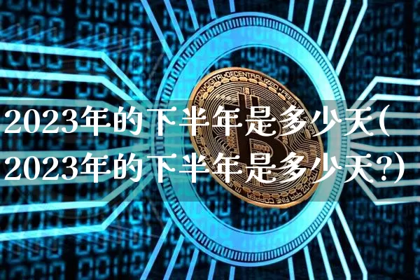 2023年的下半年是多少天(2023年的下半年是多少天?)_https://www.cangshenghg.com_财经新闻_第1张