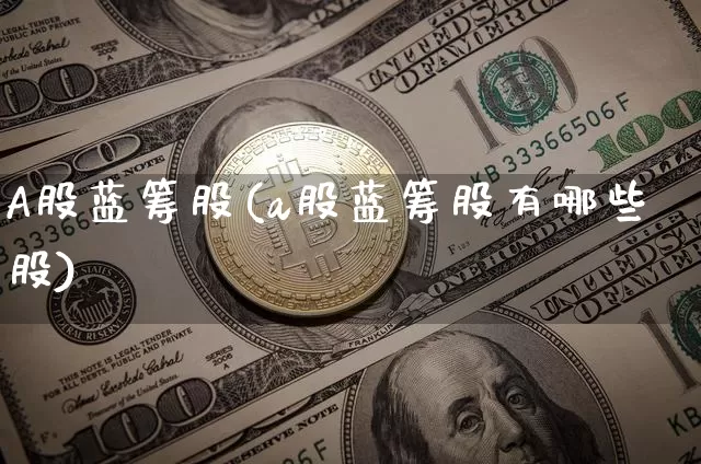 A股蓝筹股(a股蓝筹股有哪些股)_https://www.cangshenghg.com_创业板_第1张