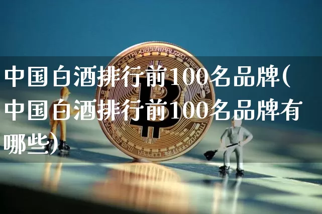 中国白酒排行前100名品牌(中国白酒排行前100名品牌有哪些)_https://www.cangshenghg.com_创业板_第1张