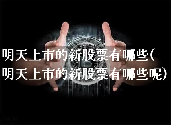 明天上市的新股票有哪些(明天上市的新股票有哪些呢)_https://www.cangshenghg.com_A股_第1张