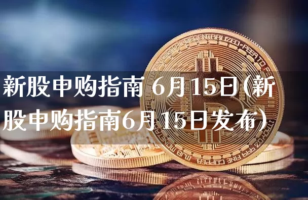 新股申购指南 6月15日(新股申购指南6月15日发布)_https://www.cangshenghg.com_财经新闻_第1张