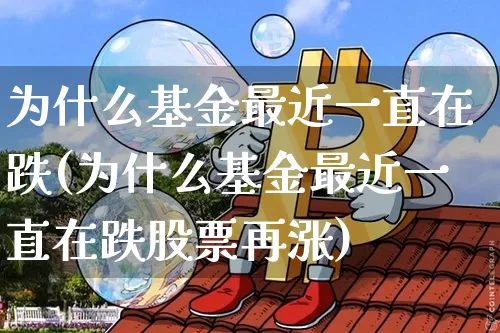 为什么基金最近一直在跌(为什么基金最近一直在跌股票再涨)_https://www.cangshenghg.com_北交所_第1张