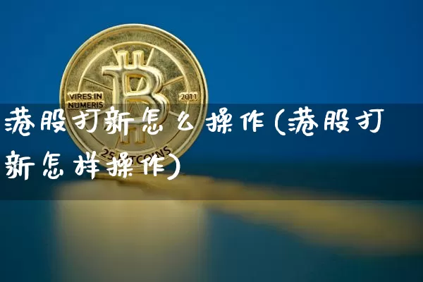 港股打新怎么操作(港股打新怎样操作)_https://www.cangshenghg.com_科创板_第1张