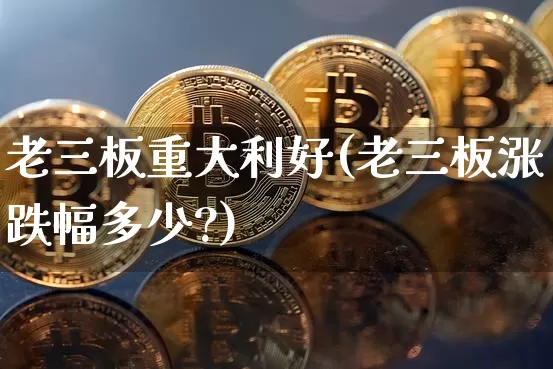 老三板重大利好(老三板涨跌幅多少?)_https://www.cangshenghg.com_财经新闻_第1张