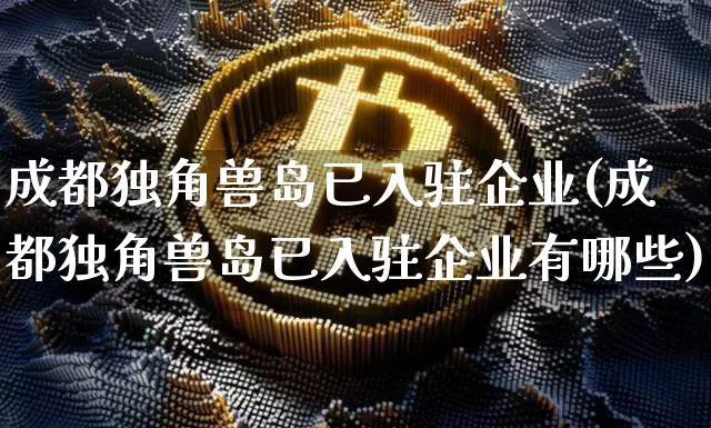 成都独角兽岛已入驻企业(成都独角兽岛已入驻企业有哪些)_https://www.cangshenghg.com_北交所_第1张