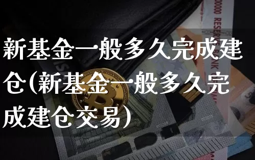 新基金一般多久完成建仓(新基金一般多久完成建仓交易)_https://www.cangshenghg.com_创业板_第1张
