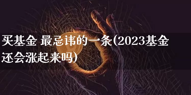 买基金 最忌讳的一条(2023基金还会涨起来吗)_https://www.cangshenghg.com_科创板_第1张