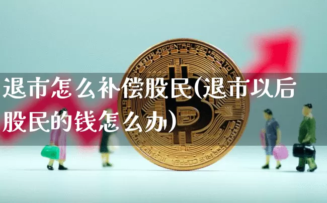 退市怎么补偿股民(退市以后股民的钱怎么办)_https://www.cangshenghg.com_A股_第1张