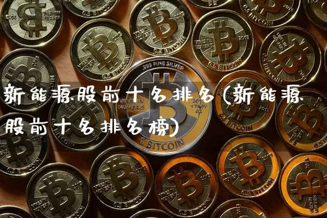 新能源股前十名排名(新能源股前十名排名榜)_https://www.cangshenghg.com_财经新闻_第1张