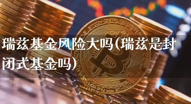 瑞兹基金风险大吗(瑞兹是封闭式基金吗)_https://www.cangshenghg.com_北交所_第1张
