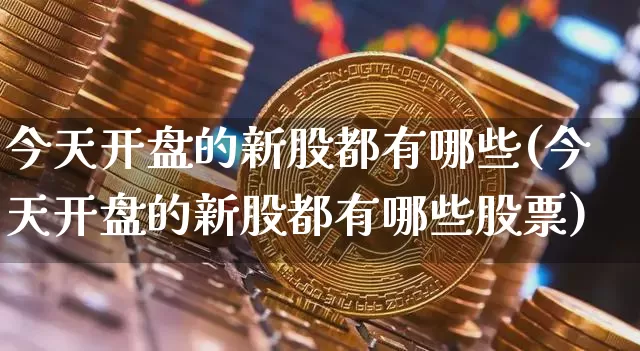 今天开盘的新股都有哪些(今天开盘的新股都有哪些股票)_https://www.cangshenghg.com_创业板_第1张