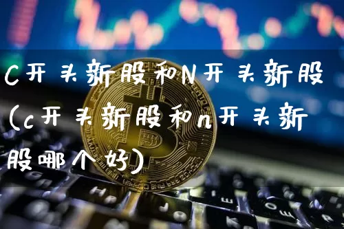 C开头新股和N开头新股(c开头新股和n开头新股哪个好)_https://www.cangshenghg.com_创业板_第1张
