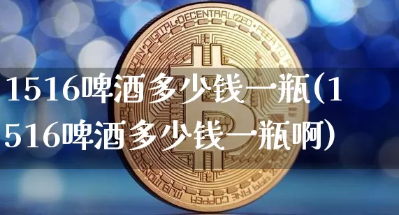 1516啤酒多少钱一瓶(1516啤酒多少钱一瓶啊)_https://www.cangshenghg.com_创业板_第1张