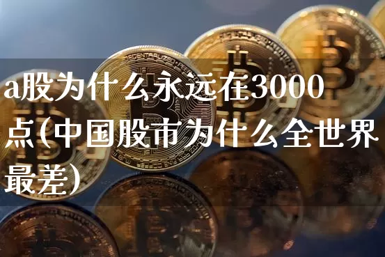 a股为什么永远在3000点(中国股市为什么全世界最差)_https://www.cangshenghg.com_北交所_第1张