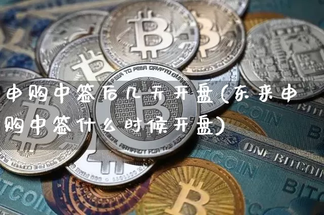 申购中签后几天开盘(东来申购中签什么时候开盘)_https://www.cangshenghg.com_创业板_第1张