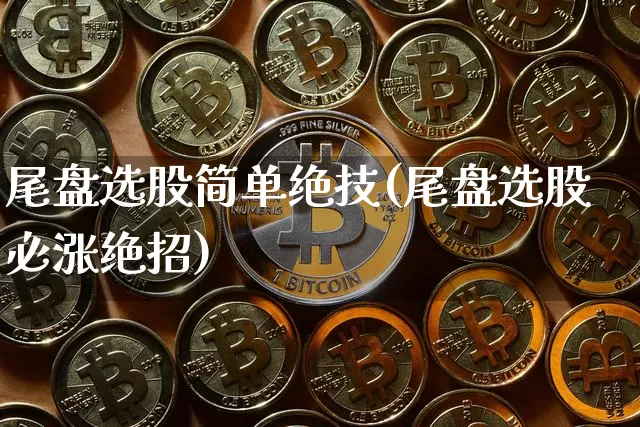 尾盘选股简单绝技(尾盘选股必涨绝招)_https://www.cangshenghg.com_北交所_第1张