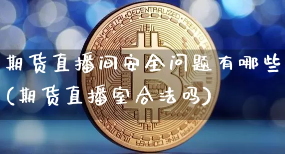 期货直播间安全问题有哪些(期货直播室合法吗)_https://www.cangshenghg.com_财经新闻_第1张
