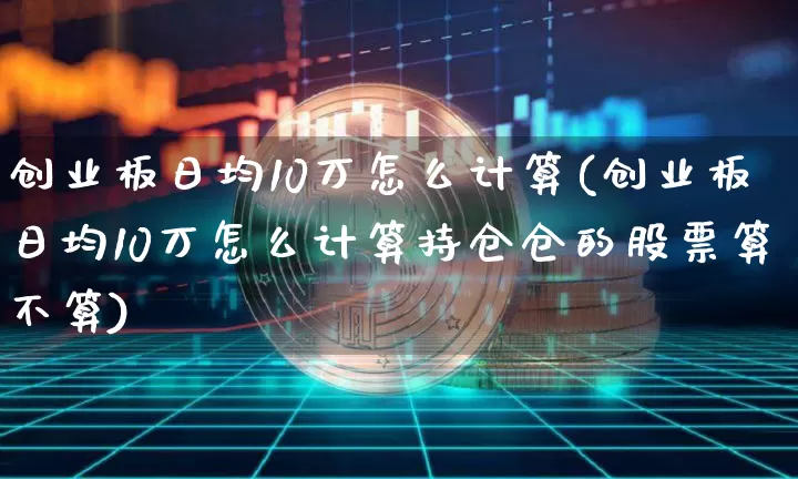 创业板日均10万怎么计算(创业板日均10万怎么计算持仓仓的股票算不算)_https://www.cangshenghg.com_创业板_第1张