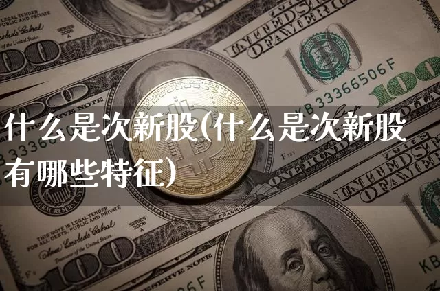 什么是次新股(什么是次新股有哪些特征)_https://www.cangshenghg.com_创业板_第1张