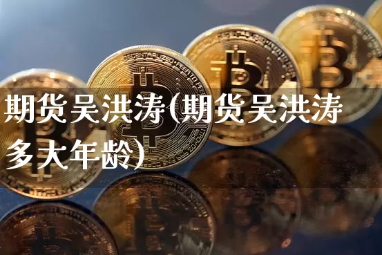 期货吴洪涛(期货吴洪涛多大年龄)_https://www.cangshenghg.com_科创板_第1张
