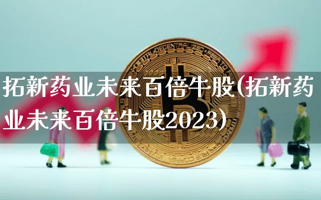 拓新药业未来百倍牛股(拓新药业未来百倍牛股2023)_https://www.cangshenghg.com_创业板_第1张