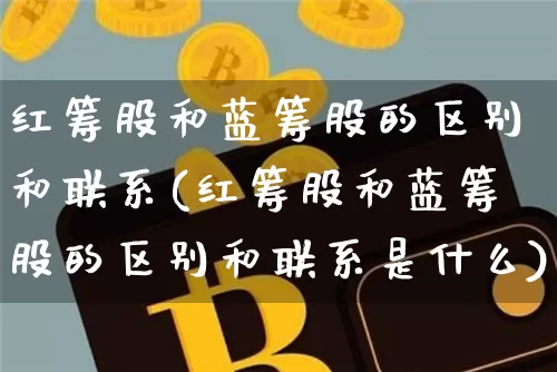 红筹股和蓝筹股的区别和联系(红筹股和蓝筹股的区别和联系是什么)_https://www.cangshenghg.com_财经新闻_第1张
