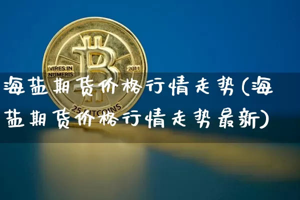 海盐期货价格行情走势(海盐期货价格行情走势最新)_https://www.cangshenghg.com_财经新闻_第1张